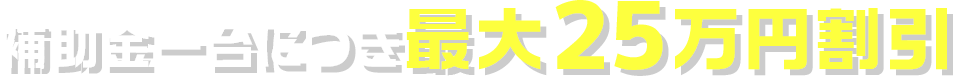 補助金一台につき最大25万円割引