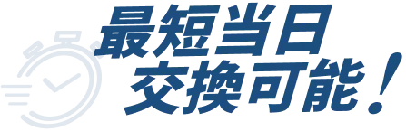 最短当日交換可能!